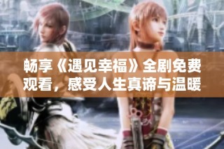 畅享《遇见幸福》全剧免费观看，感受人生真谛与温暖情感