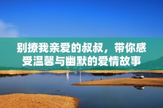 别撩我亲爱的叔叔，带你感受温馨与幽默的爱情故事