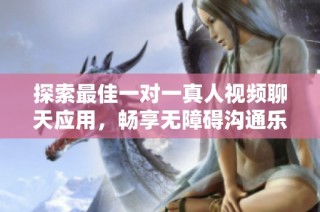 探索最佳一对一真人视频聊天应用，畅享无障碍沟通乐趣
