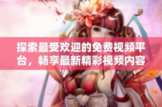 探索最受欢迎的免费视频平台，畅享最新精彩视频内容