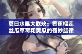 夏日水果大联欢：香蕉榴莲丝瓜草莓和黄瓜的奇妙旋律