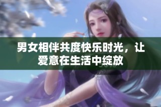 男女相伴共度快乐时光，让爱意在生活中绽放