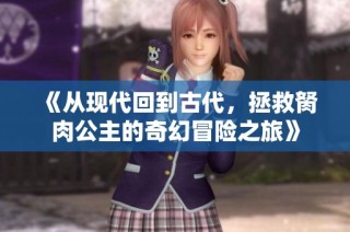 《从现代回到古代，拯救胬肉公主的奇幻冒险之旅》