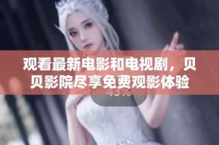 观看最新电影和电视剧，贝贝影院尽享免费观影体验