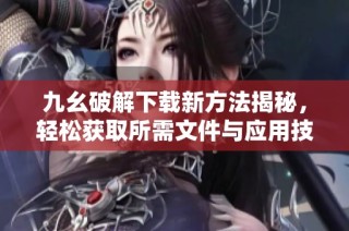 九幺破解下载新方法揭秘，轻松获取所需文件与应用技巧