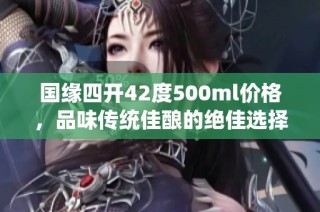 国缘四开42度500ml价格，品味传统佳酿的绝佳选择