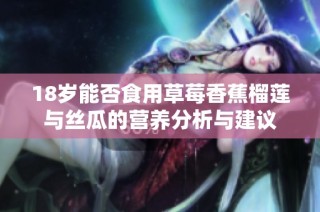 18岁能否食用草莓香蕉榴莲与丝瓜的营养分析与建议