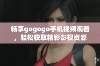 畅享gogogo手机视频观看，轻松获取精彩影视资源