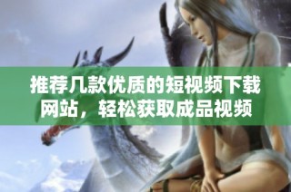 推荐几款优质的短视频下载网站，轻松获取成品视频