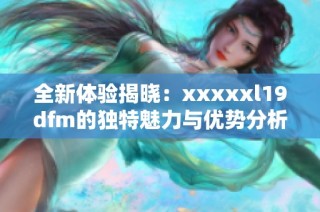 全新体验揭晓：xxxxxl19dfm的独特魅力与优势分析