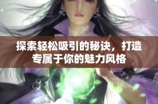 探索轻松吸引的秘诀，打造专属于你的魅力风格