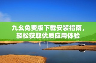九幺免费版下载安装指南，轻松获取优质应用体验