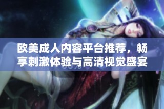 欧美成人内容平台推荐，畅享刺激体验与高清视觉盛宴