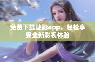 免费下载魅影app，轻松享受全新影视体验