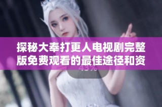 探秘大奉打更人电视剧完整版免费观看的最佳途径和资源分享