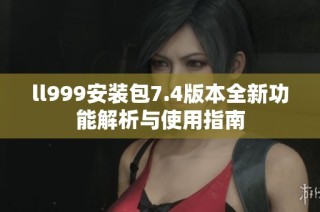 ll999安装包7.4版本全新功能解析与使用指南