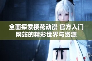 全面探索樱花动漫 官方入门网站的精彩世界与资源