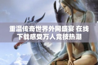 重温传奇世界外网盛宴 在线下载感受万人竞技热潮