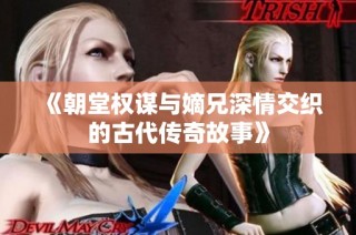《朝堂权谋与嫡兄深情交织的古代传奇故事》
