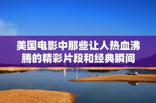 美国电影中那些让人热血沸腾的精彩片段和经典瞬间