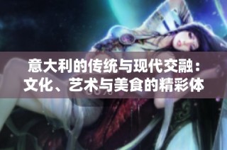 意大利的传统与现代交融：文化、艺术与美食的精彩体验