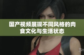 国产视频展现不同风格的肉食文化与生活状态