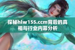 探秘hlw155.ccm背后的真相与行业内幕分析