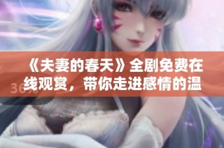 《夫妻的春天》全剧免费在线观赏，带你走进感情的温暖世界