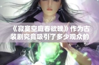 《寂寞空庭春欲晚》作为古装剧究竟吸引了多少观众的青睐