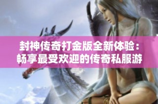 封神传奇打金版全新体验：畅享最受欢迎的传奇私服游戏乐趣