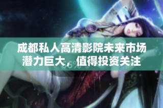 成都私人高清影院未来市场潜力巨大，值得投资关注