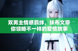双男主情感羁绊，抹布文带你领略不一样的爱情故事