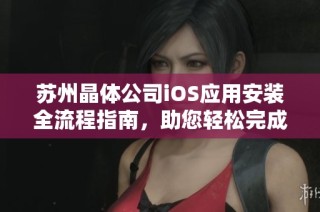 苏州晶体公司iOS应用安装全流程指南，助您轻松完成安装步骤