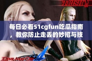 每日必看51cgfun吃瓜指南，教你防止走丢的妙招与技巧