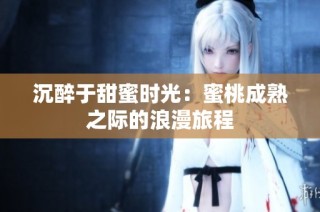 沉醉于甜蜜时光：蜜桃成熟之际的浪漫旅程