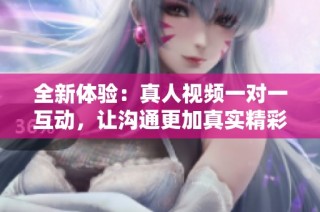 全新体验：真人视频一对一互动，让沟通更加真实精彩