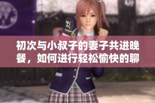初次与小叔子的妻子共进晚餐，如何进行轻松愉快的聊天 