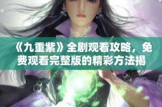《九重紫》全剧观看攻略，免费观看完整版的精彩方法揭秘
