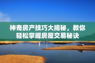 神奇房产技巧大揭秘，教你轻松掌握房屋交易秘诀