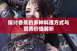 探讨香蕉的多种料理方式与营养价值解析