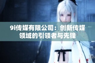 9i传媒有限公司：创新传媒领域的引领者与先锋