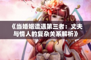 《当婚姻遭遇第三者：丈夫与情人的复杂关系解析》