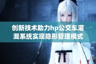 创新技术助力hp公交车灌溉系统实现隐形管理模式