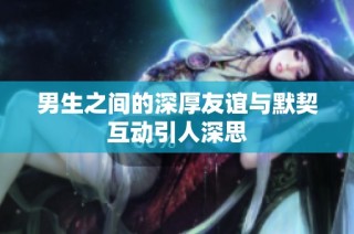 男生之间的深厚友谊与默契互动引人深思
