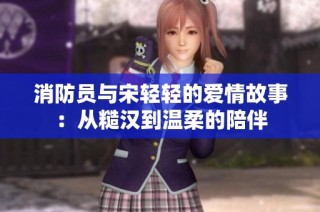消防员与宋轻轻的爱情故事：从糙汉到温柔的陪伴