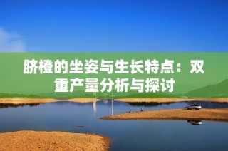 脐橙的坐姿与生长特点：双重产量分析与探讨