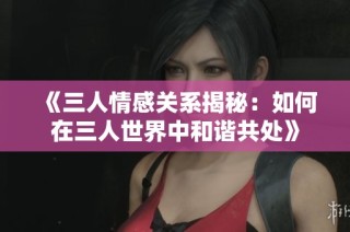 《三人情感关系揭秘：如何在三人世界中和谐共处》