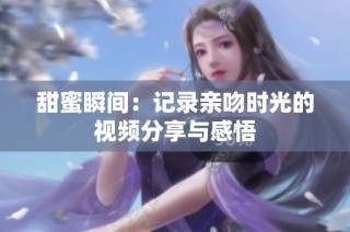 甜蜜瞬间：记录亲吻时光的视频分享与感悟