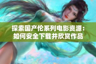 探索国产伦系列电影资源：如何安全下载并欣赏作品