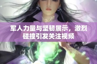 军人力量与坚韧展示，激烈碰撞引发关注视频